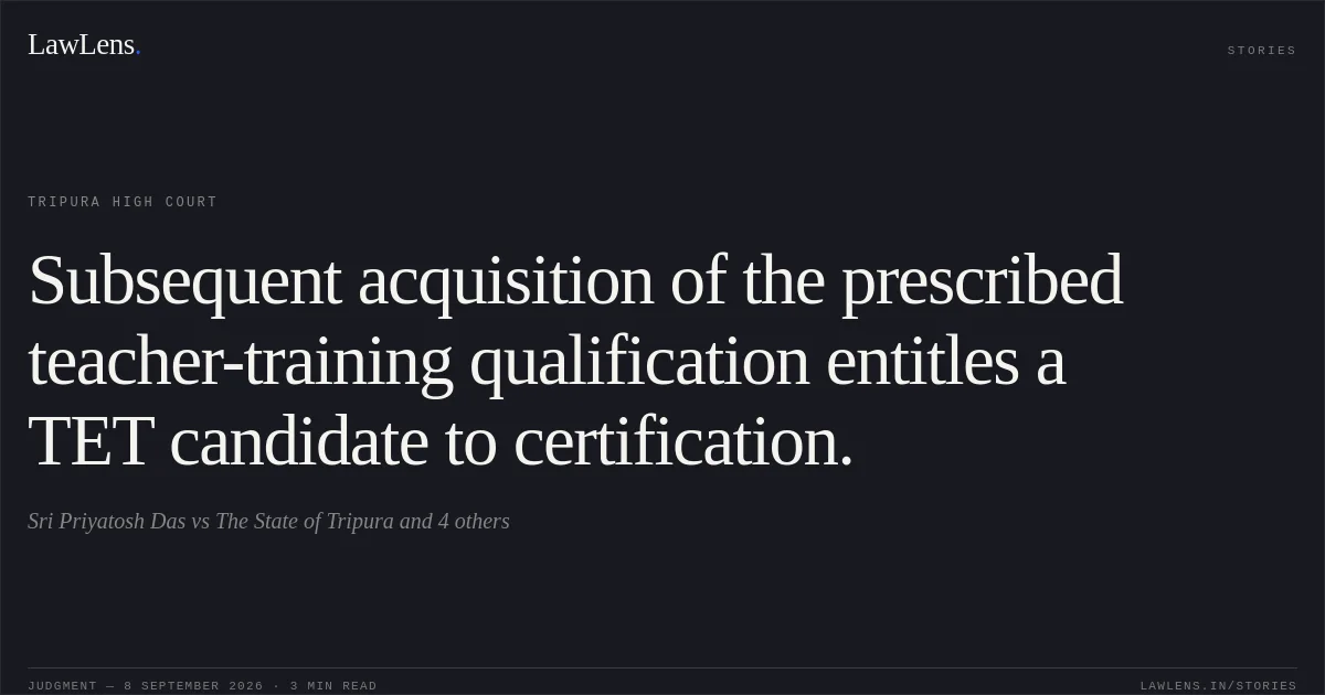 Subsequent acquisition of the prescribed teacher-training qualification entitles a TET candidate to certification.. Sri Priyatosh Das vs The State of Tripura and 4 others. Tripura High Court. LawLens