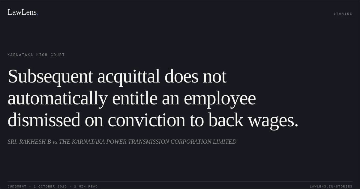 Subsequent acquittal does not automatically entitle an employee dismissed on conviction to back wages.. SRI. RAKHESH B vs THE KARNATAKA POWER TRANSMISSION CORPORATION LIMITED. Karnataka High Court. LawLens