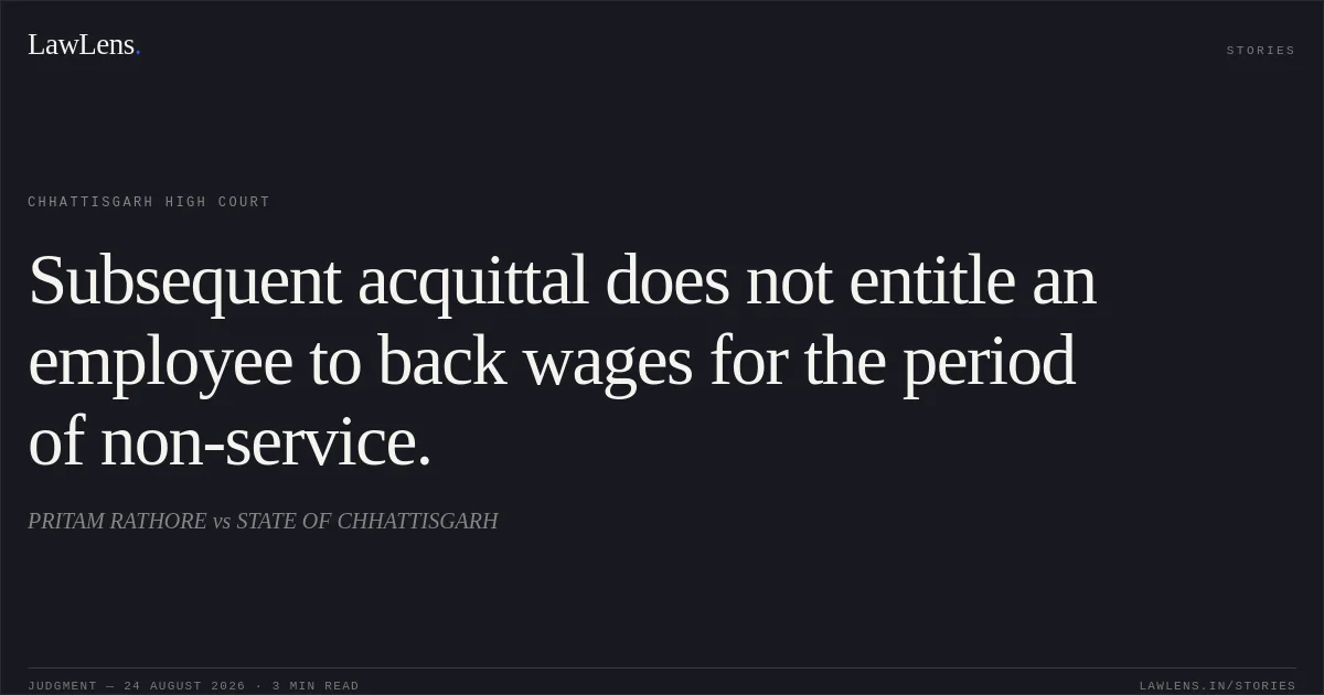 Subsequent acquittal does not entitle an employee to back wages for the period of non-service.. PRITAM RATHORE vs STATE OF CHHATTISGARH. Chhattisgarh High Court. LawLens