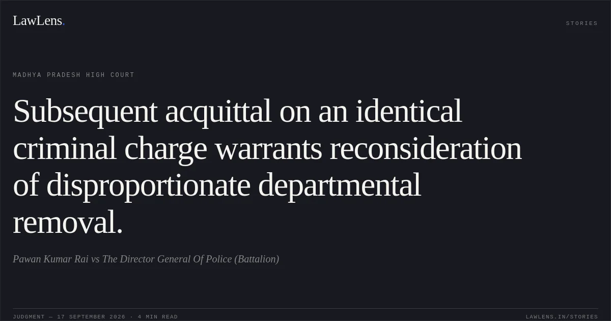 Subsequent acquittal on an identical criminal charge warrants reconsideration of disproportionate departmental removal.. Pawan Kumar Rai vs The Director General Of Police (Battalion). Madhya Pradesh High Court. LawLens