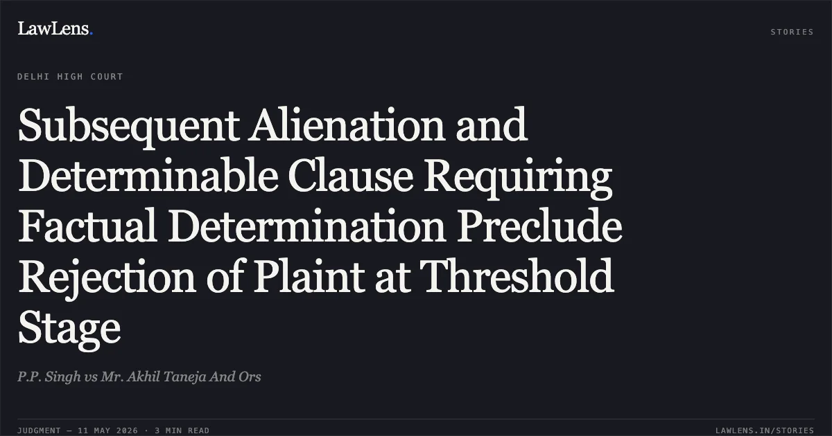 Subsequent Alienation and Determinable Clause Requiring Factual Determination Preclude Rejection of Plaint at Threshold Stage. P.P. Singh vs Mr. Akhil Taneja And Ors. Delhi High Court. LawLens