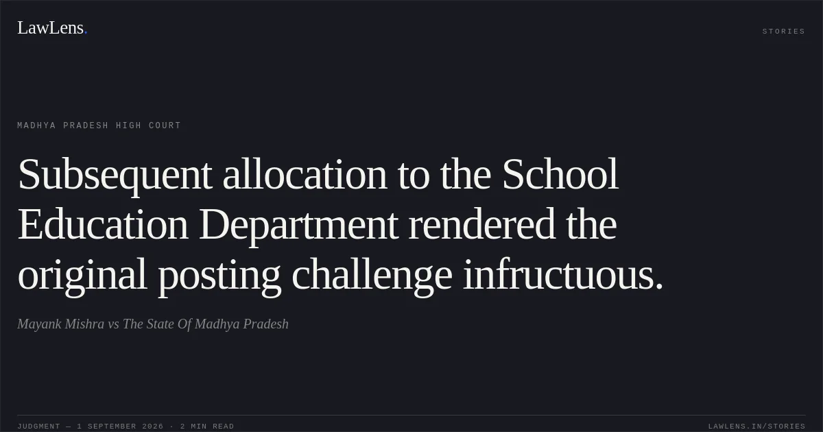 Subsequent allocation to the School Education Department rendered the original posting challenge infructuous.. Mayank Mishra vs The State Of Madhya Pradesh. Madhya Pradesh High Court. LawLens