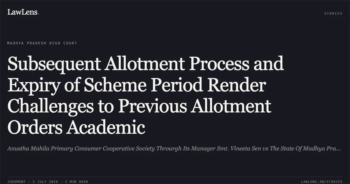 Subsequent Allotment Process and Expiry of Scheme Period Render Challenges to Previous Allotment Orders Academic. Anustha Mahila Primary Consumer Cooperative Society Throurgh Its Manager Smt. Vineeta Sen vs The State Of Madhya Pradesh. Madhya Pradesh High Court. LawLens