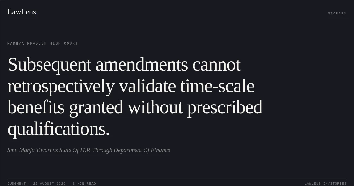 Subsequent amendments cannot retrospectively validate time-scale benefits granted without prescribed qualifications.. Smt. Manju Tiwari vs State Of M.P. Through Department Of Finance. Madhya Pradesh High Court. LawLens