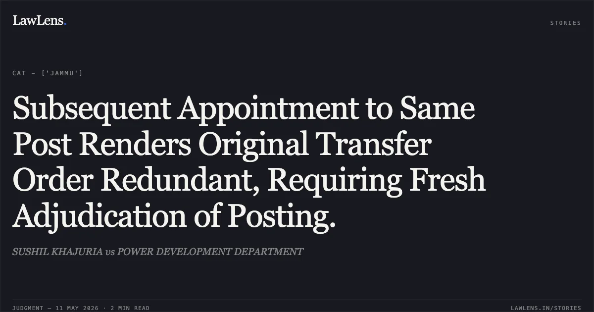 Subsequent Appointment to Same Post Renders Original Transfer Order Redundant, Requiring Fresh Adjudication of Posting.. SUSHIL KHAJURIA vs POWER DEVELOPMENT DEPARTMENT. Central Administrative Tribunal. LawLens