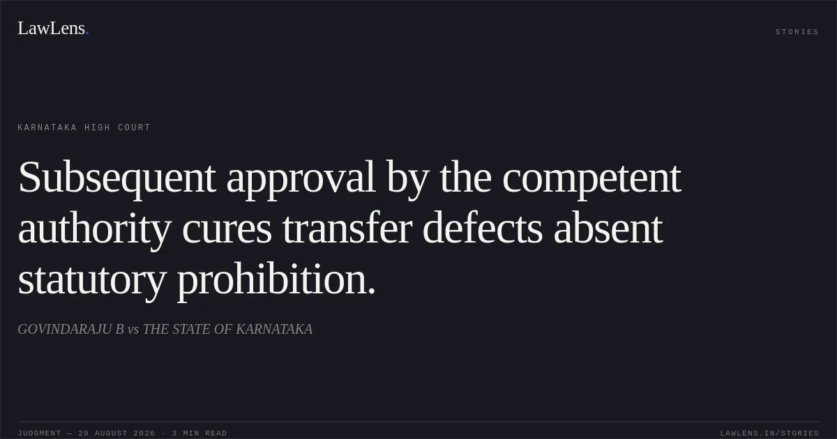 Subsequent approval by the competent authority cures transfer defects absent statutory prohibition.. GOVINDARAJU B vs THE STATE OF KARNATAKA. Karnataka High Court. LawLens