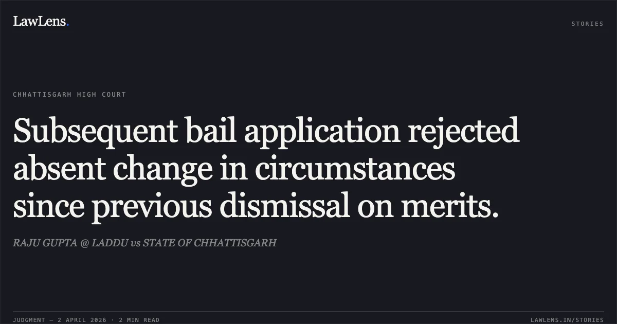 Subsequent bail application rejected absent change in circumstances since previous dismissal on merits.. RAJU GUPTA @ LADDU vs STATE OF CHHATTISGARH. Chhattisgarh High Court. LawLens
