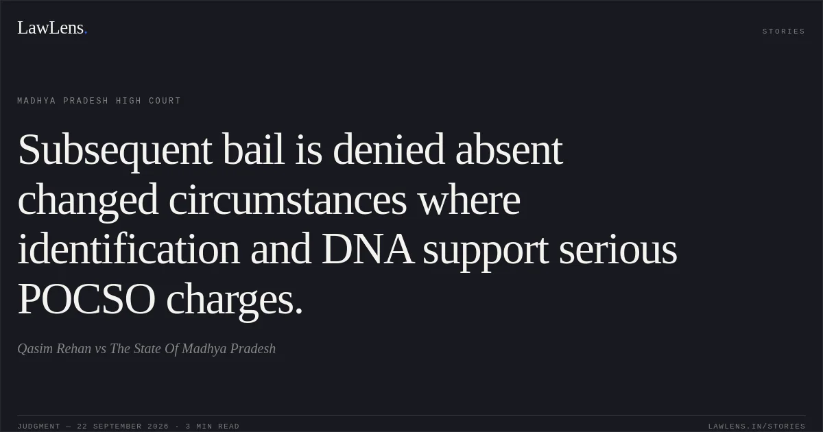 Subsequent bail is denied absent changed circumstances where identification and DNA support serious POCSO charges.. Qasim Rehan vs The State Of Madhya Pradesh. Madhya Pradesh High Court. LawLens