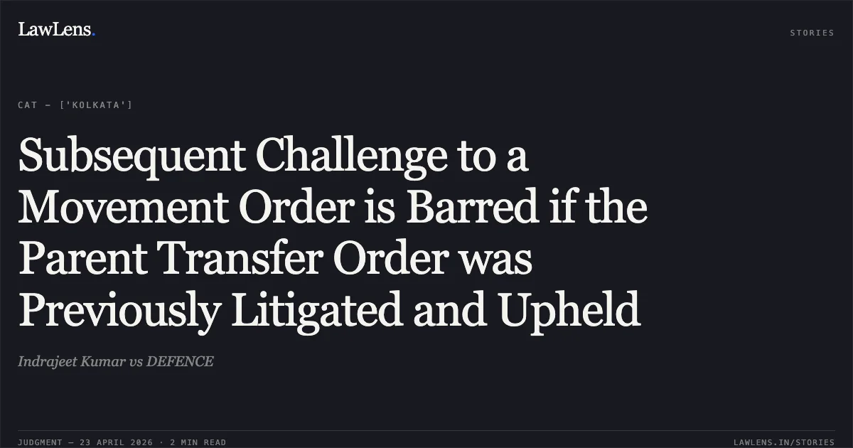 Subsequent Challenge to a Movement Order is Barred if the Parent Transfer Order was Previously Litigated and Upheld. Indrajeet Kumar vs DEFENCE. Central Administrative Tribunal. LawLens