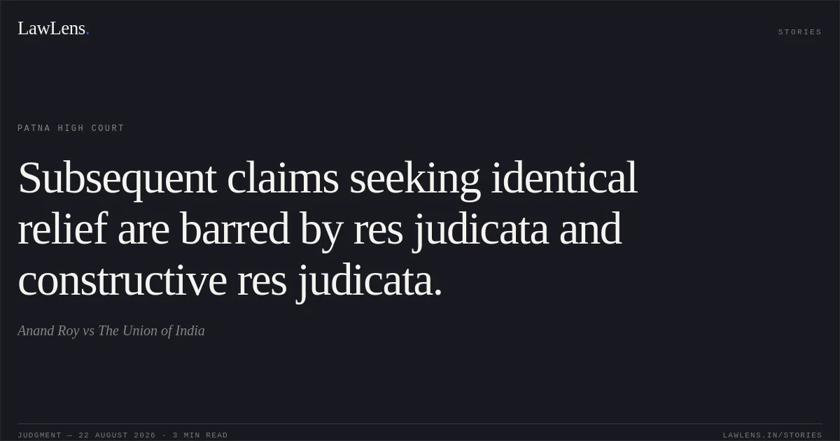 Subsequent claims seeking identical relief are barred by res judicata and constructive res judicata.. Anand Roy vs The Union of India. Patna High Court. LawLens