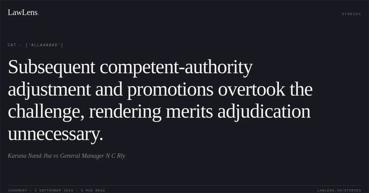 Subsequent competent-authority adjustment and promotions overtook the challenge, rendering merits adjudication unnecessary.. Karuna Nand Jha vs General Manager N C Rly. CAT - ['Allahabad']. LawLens