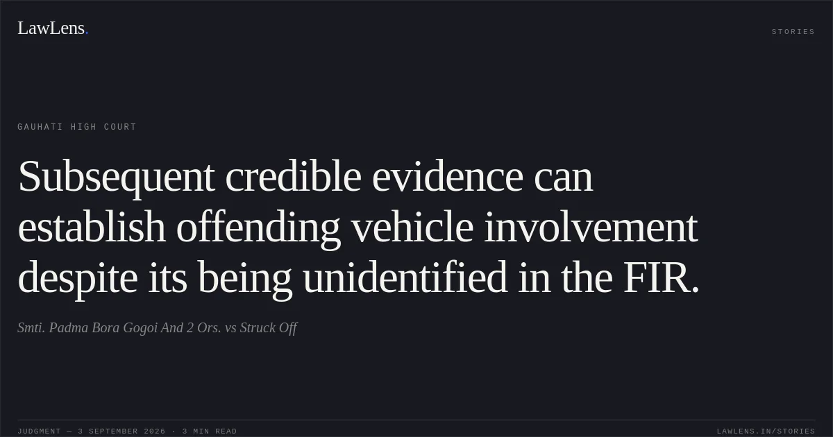 Subsequent credible evidence can establish offending vehicle involvement despite its being unidentified in the FIR.. Smti. Padma Bora Gogoi And 2 Ors. vs Struck Off. Gauhati High Court. LawLens