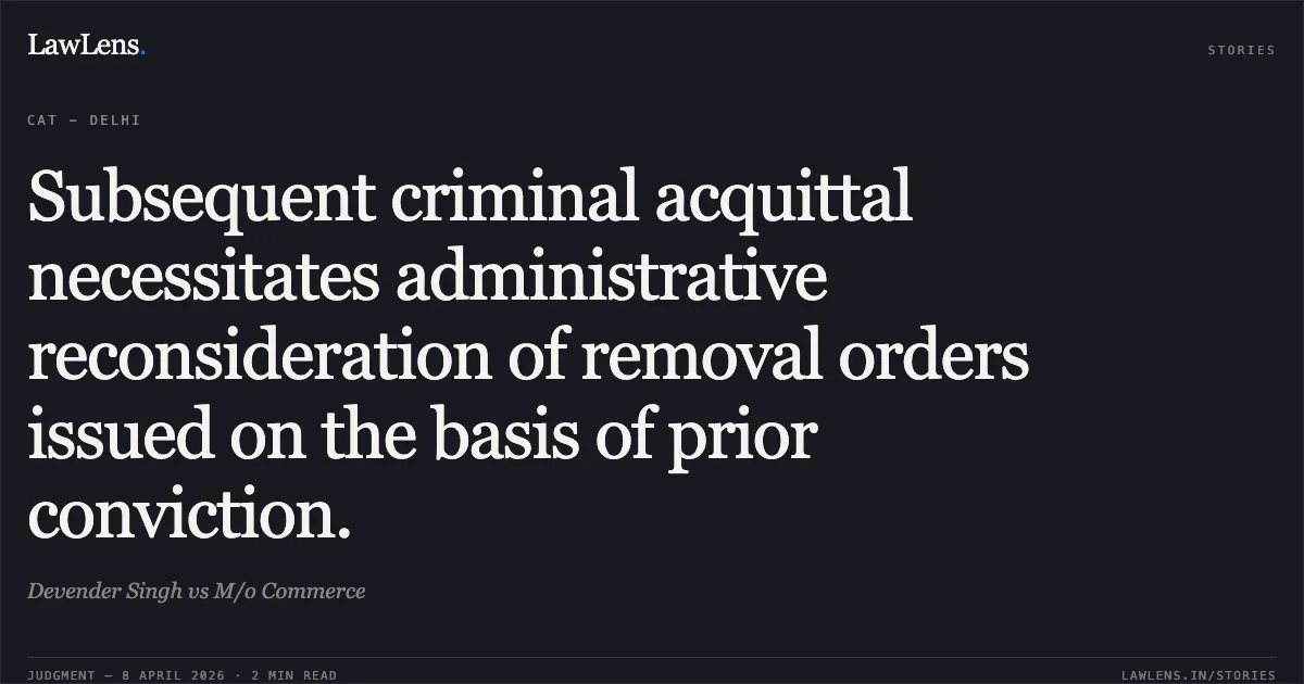 Subsequent criminal acquittal necessitates administrative reconsideration of removal orders issued on the basis of prior conviction.. Devender Singh vs M/o Commerce. Central Administrative Tribunal. LawLens