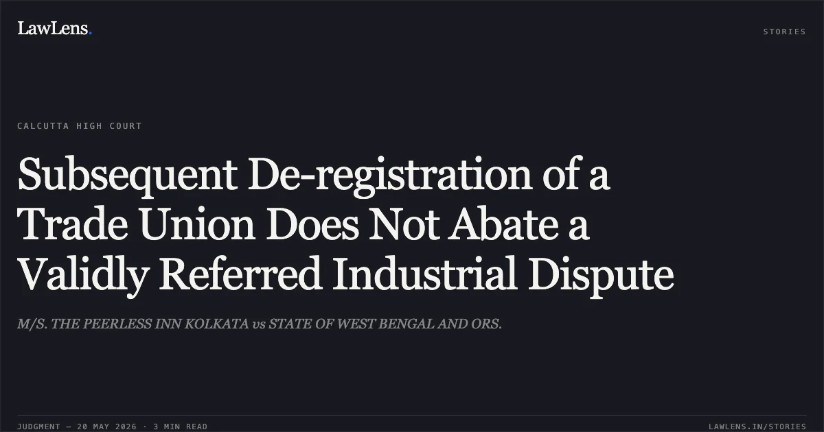 Subsequent De-registration of a Trade Union Does Not Abate a Validly Referred Industrial Dispute. M/S. THE PEERLESS INN KOLKATA vs STATE OF WEST BENGAL AND ORS.. Calcutta High Court. LawLens