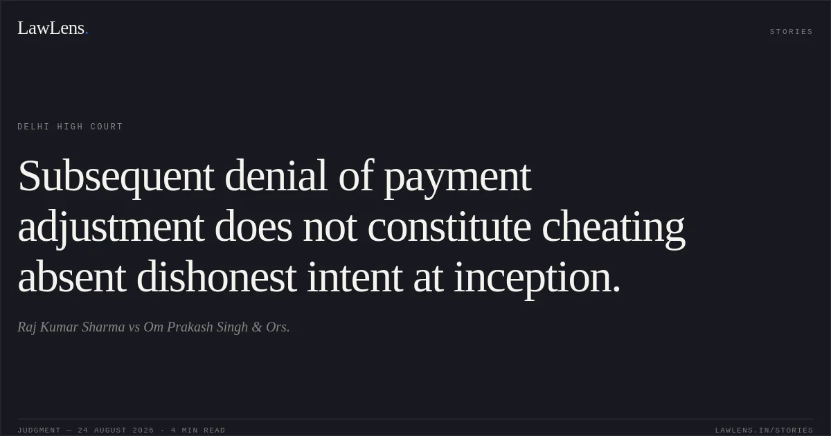Subsequent denial of payment adjustment does not constitute cheating absent dishonest intent at inception.. Raj Kumar Sharma vs Om Prakash Singh & Ors.. Delhi High Court. LawLens