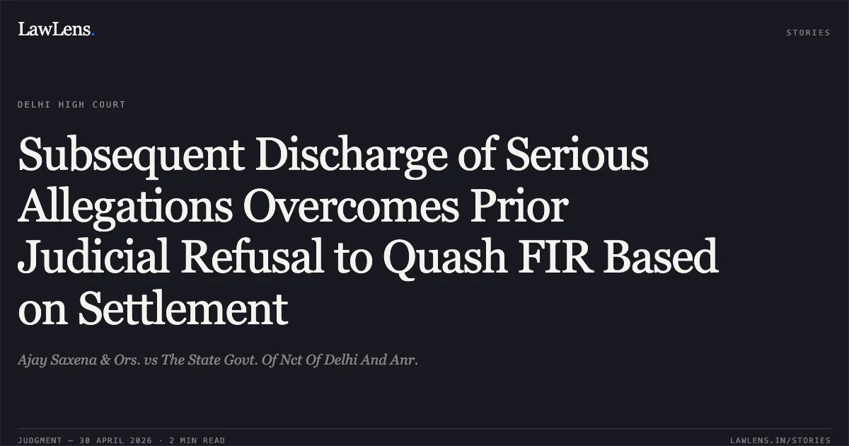 Subsequent Discharge of Serious Allegations Overcomes Prior Judicial Refusal to Quash FIR Based on Settlement. Ajay Saxena & Ors. vs The State Govt. Of Nct Of Delhi And Anr.. Delhi High Court. LawLens