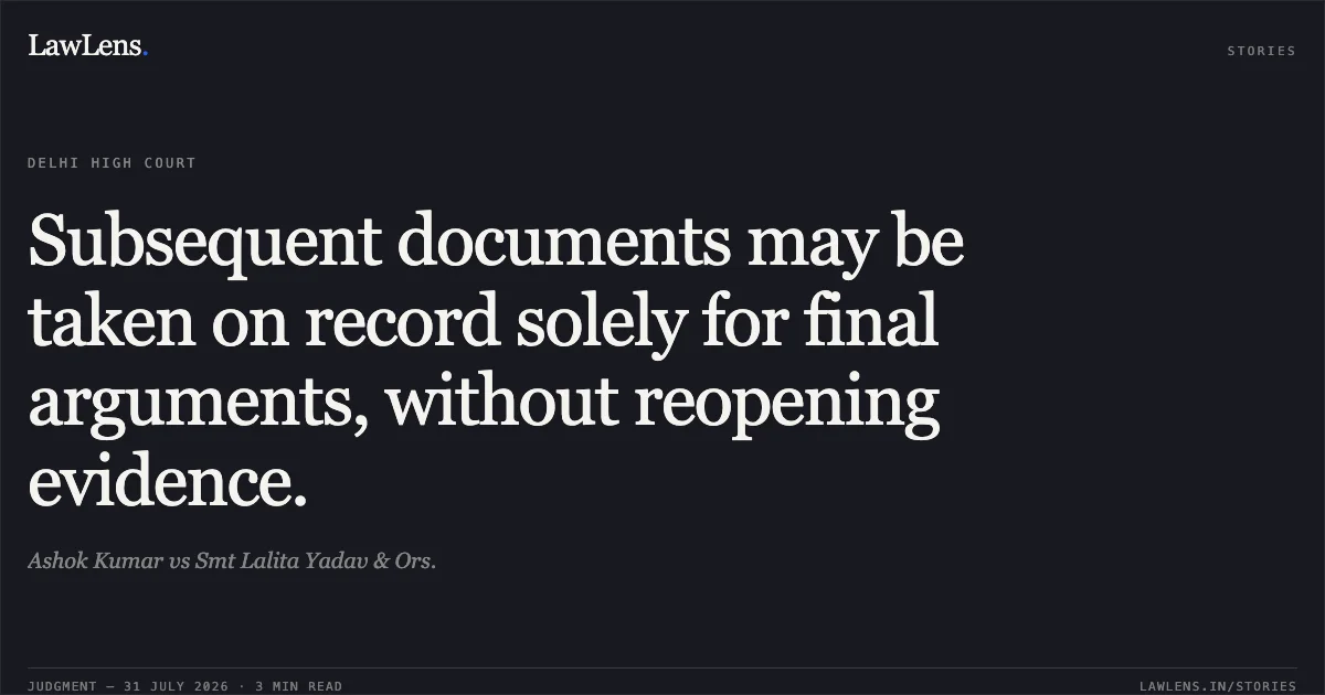 Subsequent documents may be taken on record solely for final arguments, without reopening evidence.. Ashok Kumar vs Smt Lalita Yadav & Ors.. Delhi High Court. LawLens