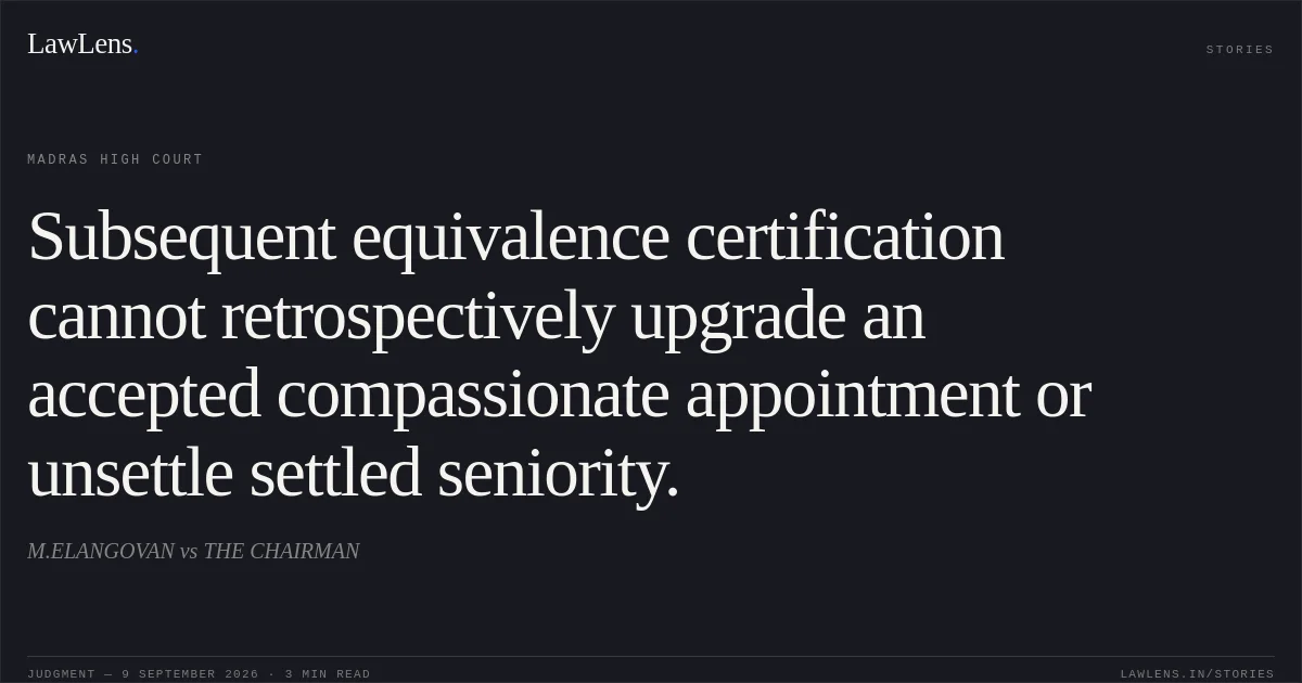 Subsequent equivalence certification cannot retrospectively upgrade an accepted compassionate appointment or unsettle settled seniority.. M.ELANGOVAN vs THE CHAIRMAN. Madras High Court. LawLens