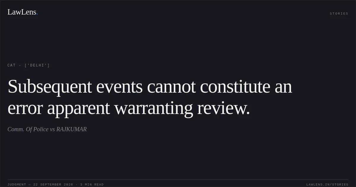 Subsequent events cannot constitute an error apparent warranting review.. Comm. Of Police vs RAJKUMAR. CAT - ['Delhi']. LawLens