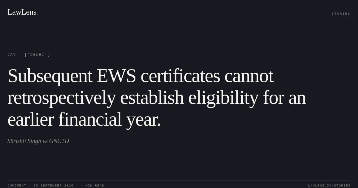 Subsequent EWS certificates cannot retrospectively establish eligibility for an earlier financial year.. Shrishti Singh vs GNCTD. CAT - ['Delhi']. LawLens