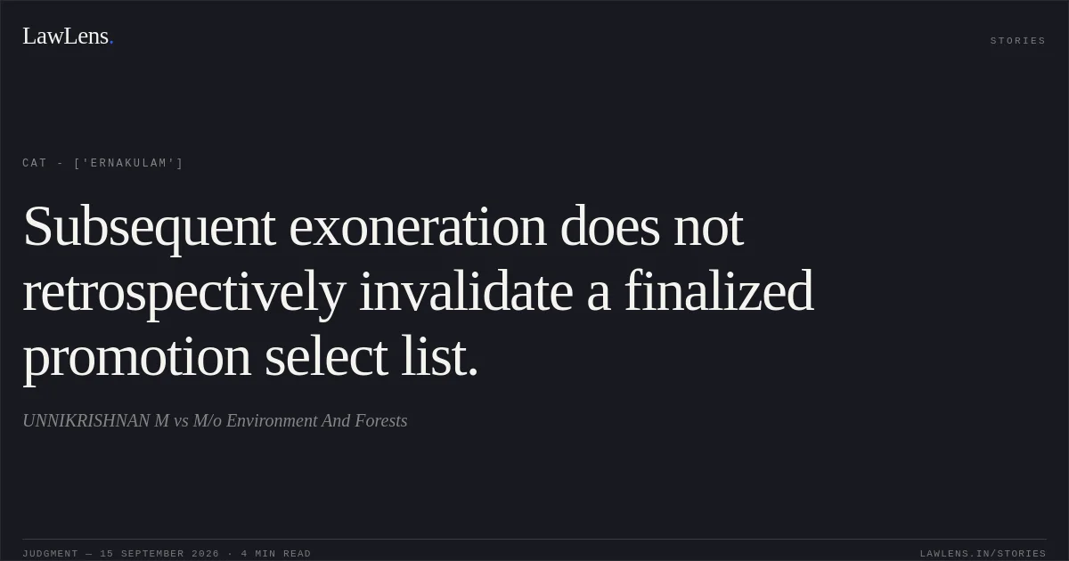 Subsequent exoneration does not retrospectively invalidate a finalized promotion select list.. UNNIKRISHNAN M vs M/o Environment And Forests. CAT - ['Ernakulam']. LawLens