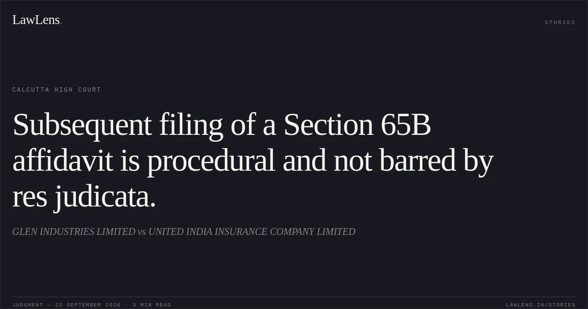 Subsequent filing of a Section 65B affidavit is procedural and not barred by res judicata.. GLEN INDUSTRIES LIMITED vs UNITED INDIA INSURANCE COMPANY LIMITED. Calcutta High Court. LawLens