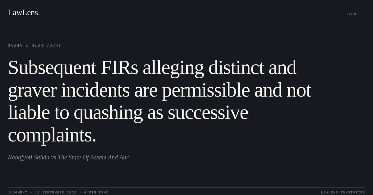 Subsequent FIRs alleging distinct and graver incidents are permissible and not liable to quashing as successive complaints.. Nabajyoti Saikia vs The State Of Assam And Anr. Gauhati High Court. LawLens