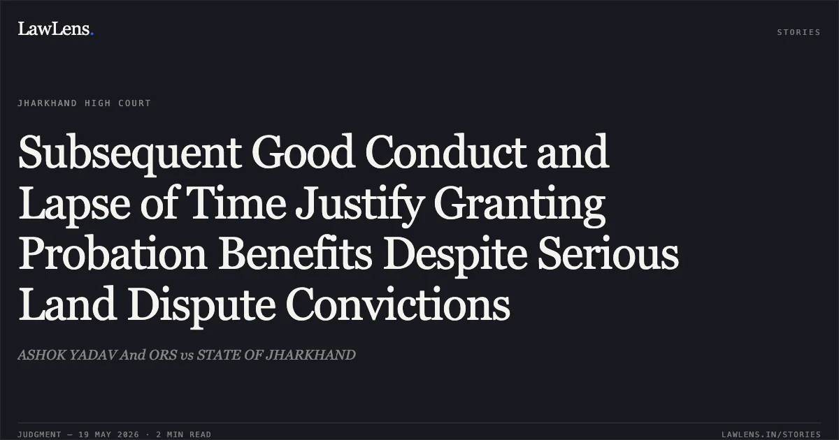 Subsequent Good Conduct and Lapse of Time Justify Granting Probation Benefits Despite Serious Land Dispute Convictions. ASHOK YADAV And ORS vs STATE OF JHARKHAND. Jharkhand High Court. LawLens