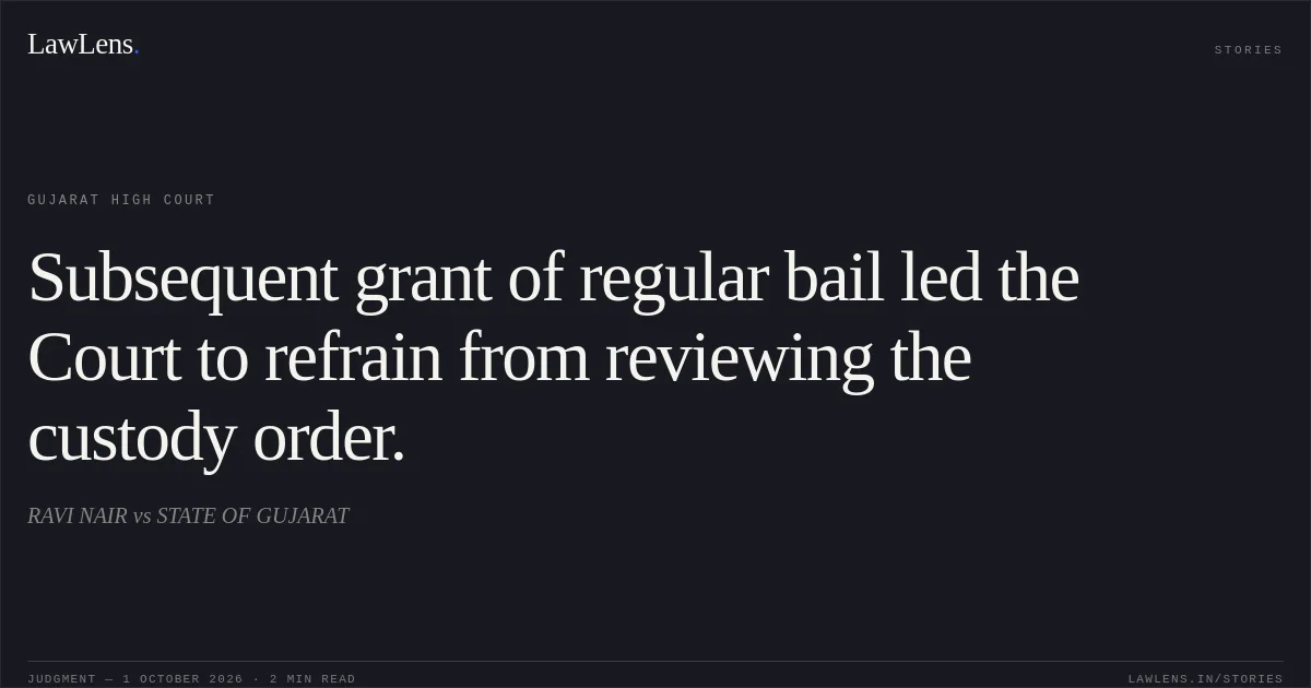 Subsequent grant of regular bail led the Court to refrain from reviewing the custody order.. RAVI NAIR vs STATE OF GUJARAT. Gujarat High Court. LawLens
