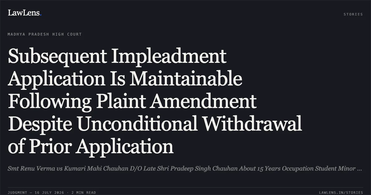 Subsequent Impleadment Application Is Maintainable Following Plaint Amendment Despite Unconditional Withdrawal of Prior Application. Smt Renu Verma vs Kumari Mahi Chauhan D/O Late Shri Pradeep Singh Chauhan About 15 Years Occupation Student Minor Unde. Madhya Pradesh High Court. LawLens
