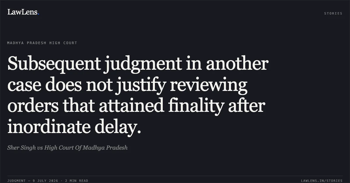 Subsequent judgment in another case does not justify reviewing orders that attained finality after inordinate delay.. Sher Singh vs High Court Of Madhya Pradesh. Madhya Pradesh High Court. LawLens