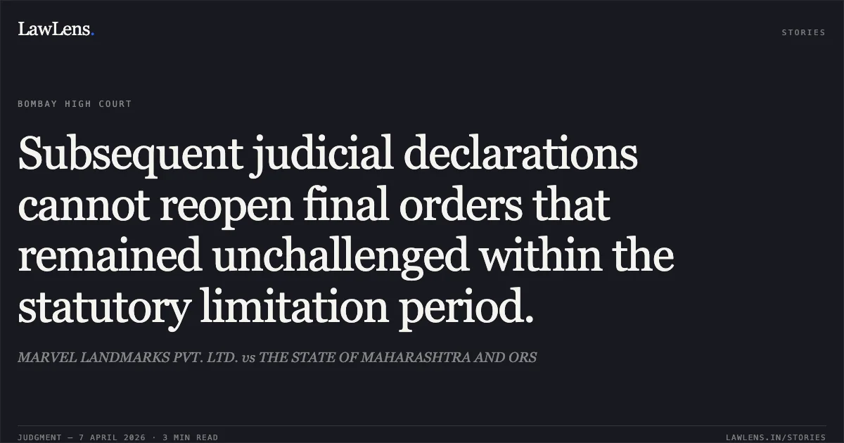Subsequent judicial declarations cannot reopen final orders that remained unchallenged within the statutory limitation period.. MARVEL LANDMARKS PVT. LTD. vs THE STATE OF MAHARASHTRA AND ORS. Bombay High Court. LawLens