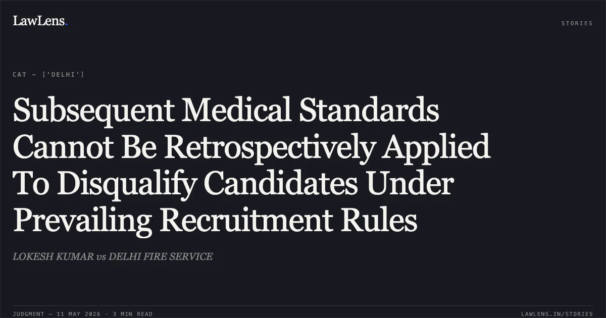 Subsequent Medical Standards Cannot Be Retrospectively Applied To Disqualify Candidates Under Prevailing Recruitment Rules. LOKESH KUMAR vs DELHI FIRE SERVICE. Central Administrative Tribunal. LawLens