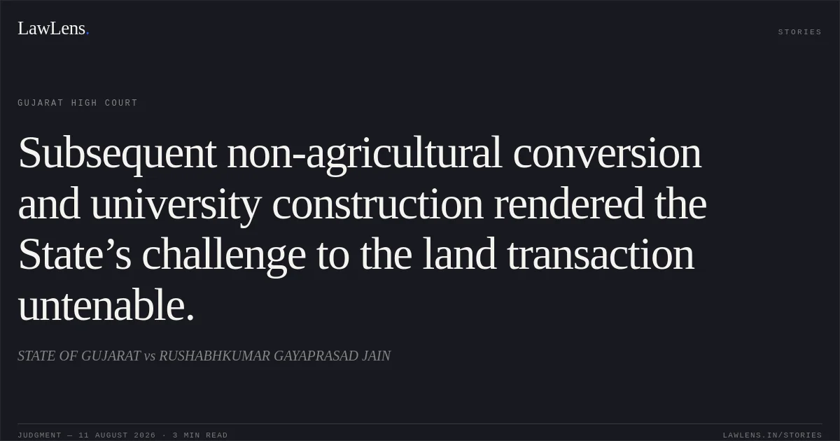 Subsequent non-agricultural conversion and university construction rendered the State’s challenge to the land transaction untenable.. STATE OF GUJARAT vs RUSHABHKUMAR GAYAPRASAD JAIN. Gujarat High Court. LawLens
