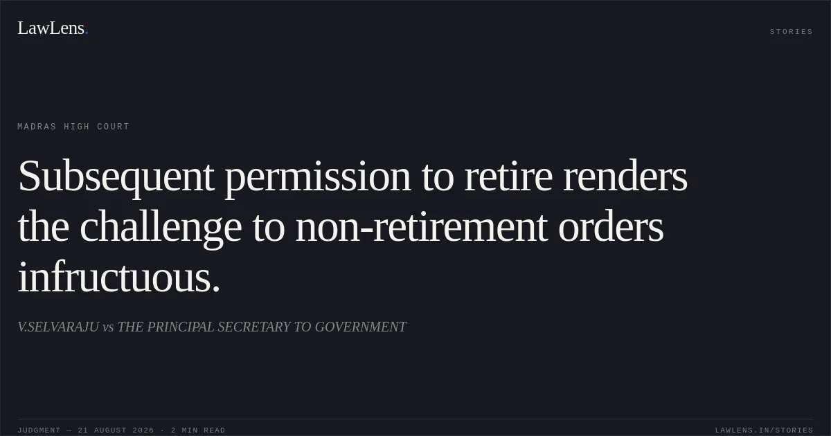 Subsequent permission to retire renders the challenge to non-retirement orders infructuous.. V.SELVARAJU vs THE PRINCIPAL SECRETARY TO GOVERNMENT. Madras High Court. LawLens