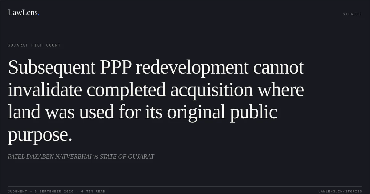 Subsequent PPP redevelopment cannot invalidate completed acquisition where land was used for its original public purpose.. PATEL DAXABEN NATVERBHAI vs STATE OF GUJARAT. Gujarat High Court. LawLens