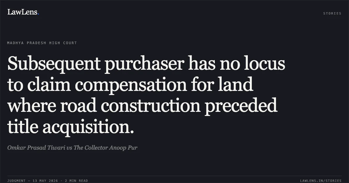 Subsequent purchaser has no locus to claim compensation for land where road construction preceded title acquisition.. Omkar Prasad Tiwari vs The Collector Anoop Pur. Madhya Pradesh High Court. LawLens