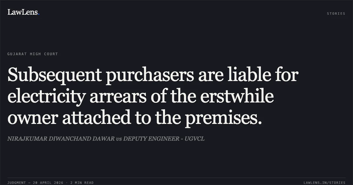 Subsequent purchasers are liable for electricity arrears of the erstwhile owner attached to the premises.. NIRAJKUMAR DIWANCHAND DAWAR vs DEPUTY ENGINEER - UGVCL. Gujarat High Court. LawLens