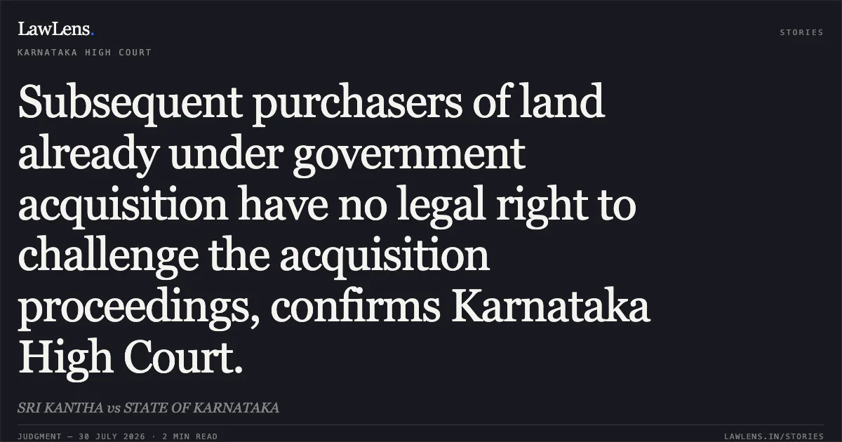 Subsequent purchasers of land already under government acquisition have no legal right to challenge the acquisition proceedings, confirms Karnataka High Court.. SRI KANTHA vs STATE OF KARNATAKA. Karnataka High Court. LawLens