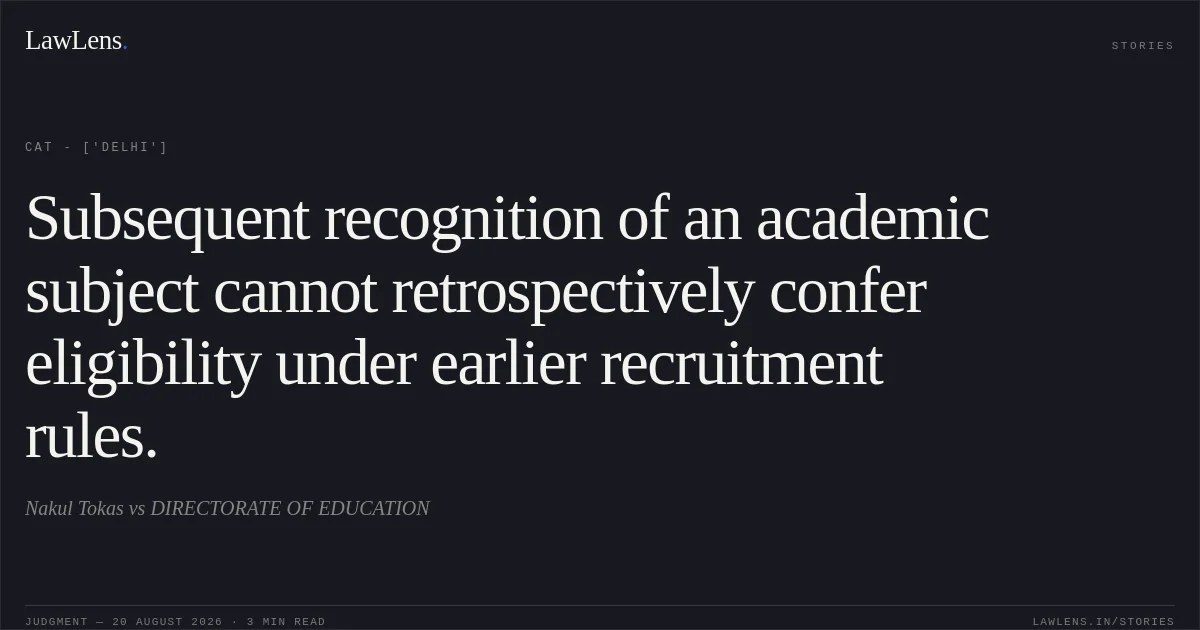 Subsequent recognition of an academic subject cannot retrospectively confer eligibility under earlier recruitment rules.. Nakul Tokas vs DIRECTORATE OF EDUCATION. CAT - ['Delhi']. LawLens