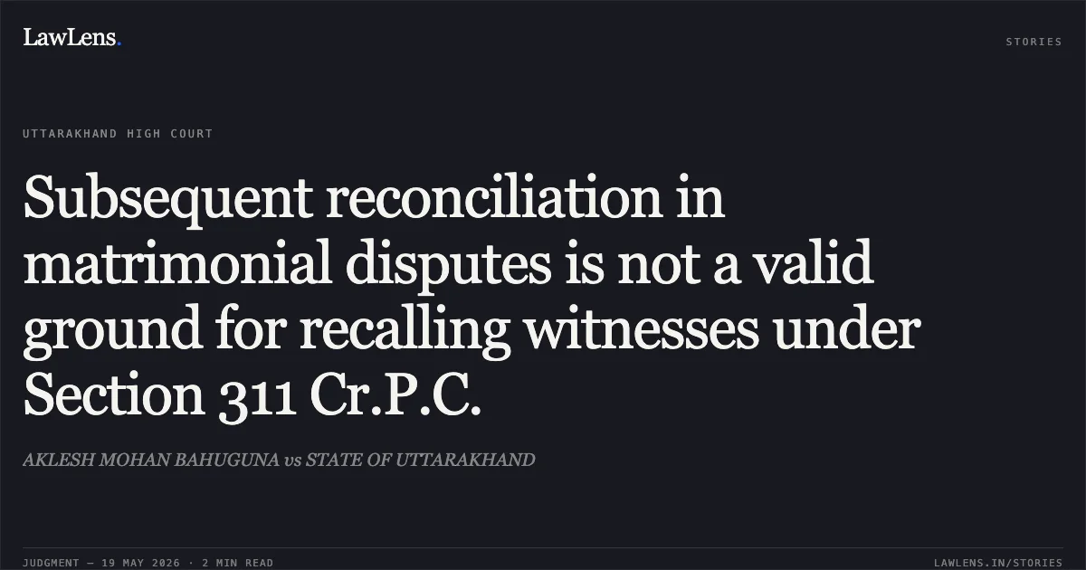 Subsequent reconciliation in matrimonial disputes is not a valid ground for recalling witnesses under Section 311 Cr.P.C.. AKLESH MOHAN BAHUGUNA vs STATE OF UTTARAKHAND. Uttarakhand High Court. LawLens