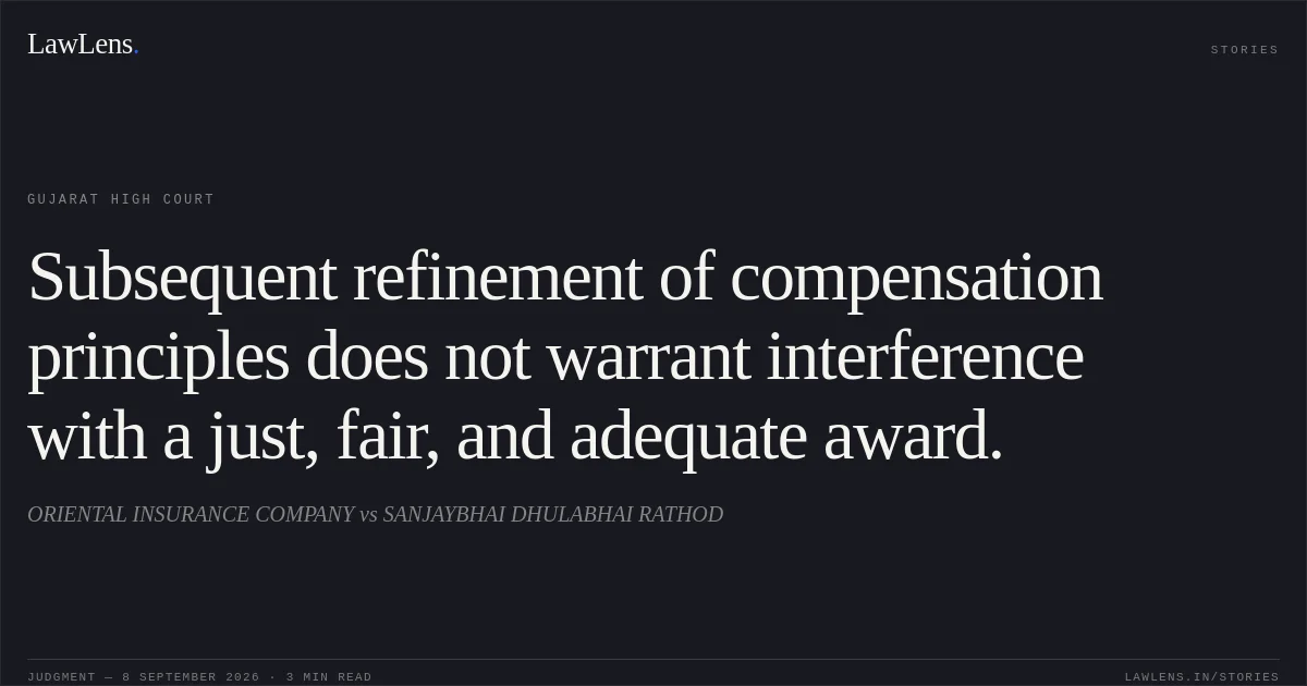 Subsequent refinement of compensation principles does not warrant interference with a just, fair, and adequate award.. ORIENTAL INSURANCE COMPANY vs SANJAYBHAI DHULABHAI RATHOD. Gujarat High Court. LawLens