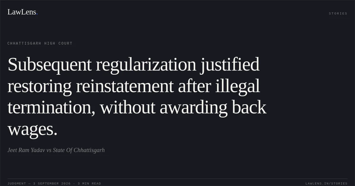 Subsequent regularization justified restoring reinstatement after illegal termination, without awarding back wages.. Jeet Ram Yadav vs State Of Chhattisgarh. Chhattisgarh High Court. LawLens