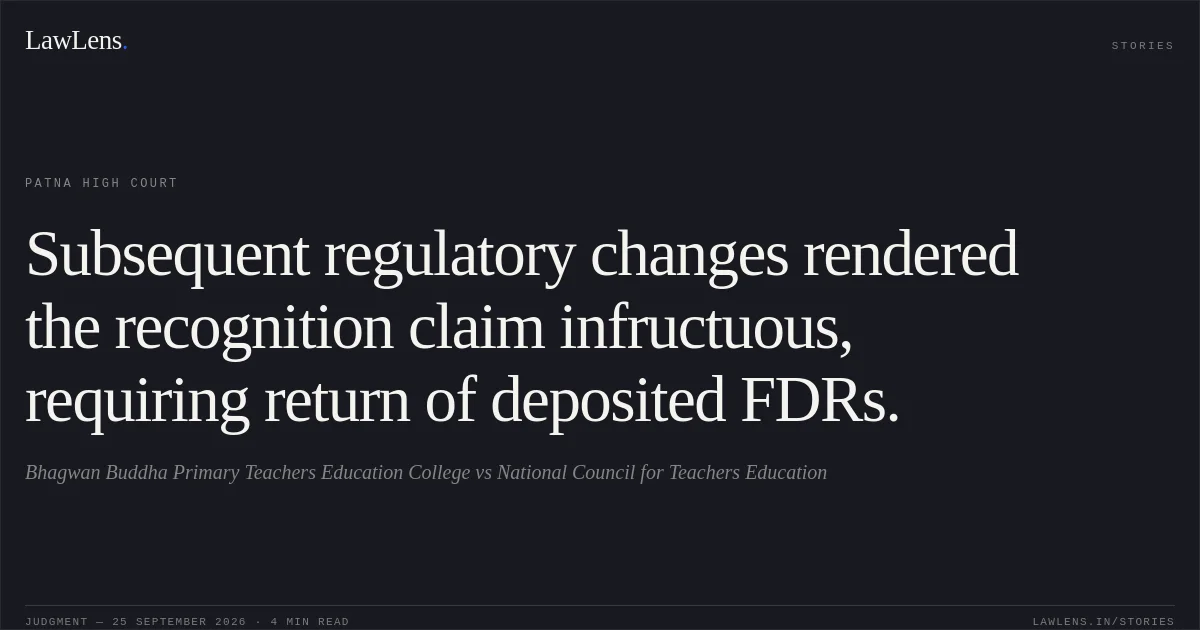 Subsequent regulatory changes rendered the recognition claim infructuous, requiring return of deposited FDRs.. Bhagwan Buddha Primary Teachers Education College vs National Council for Teachers Education. Patna High Court. LawLens