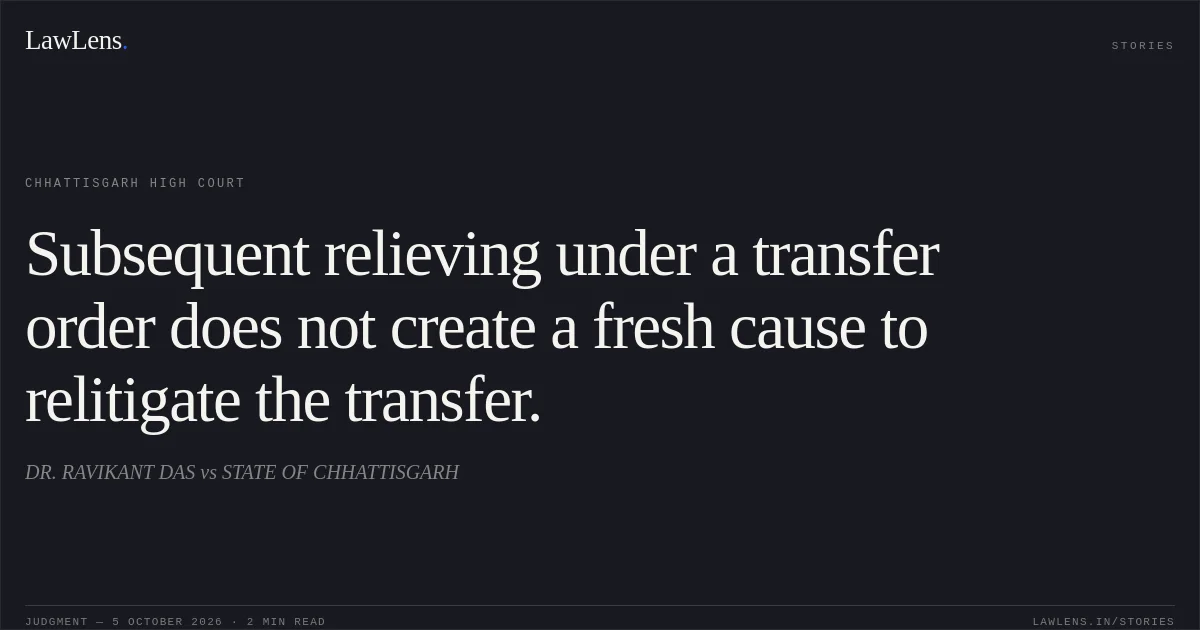 Subsequent relieving under a transfer order does not create a fresh cause to relitigate the transfer.. DR. RAVIKANT DAS vs STATE OF CHHATTISGARH. Chhattisgarh High Court. LawLens