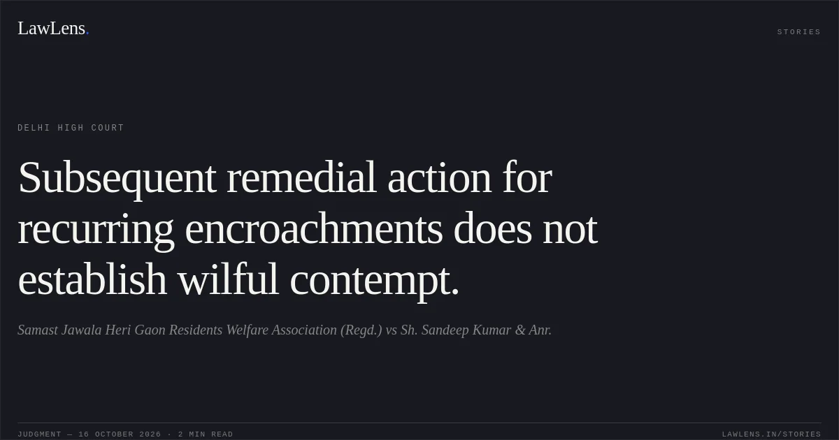 Subsequent remedial action for recurring encroachments does not establish wilful contempt.. Samast Jawala Heri Gaon Residents Welfare Association (Regd.) vs Sh. Sandeep Kumar & Anr.. Delhi High Court. LawLens