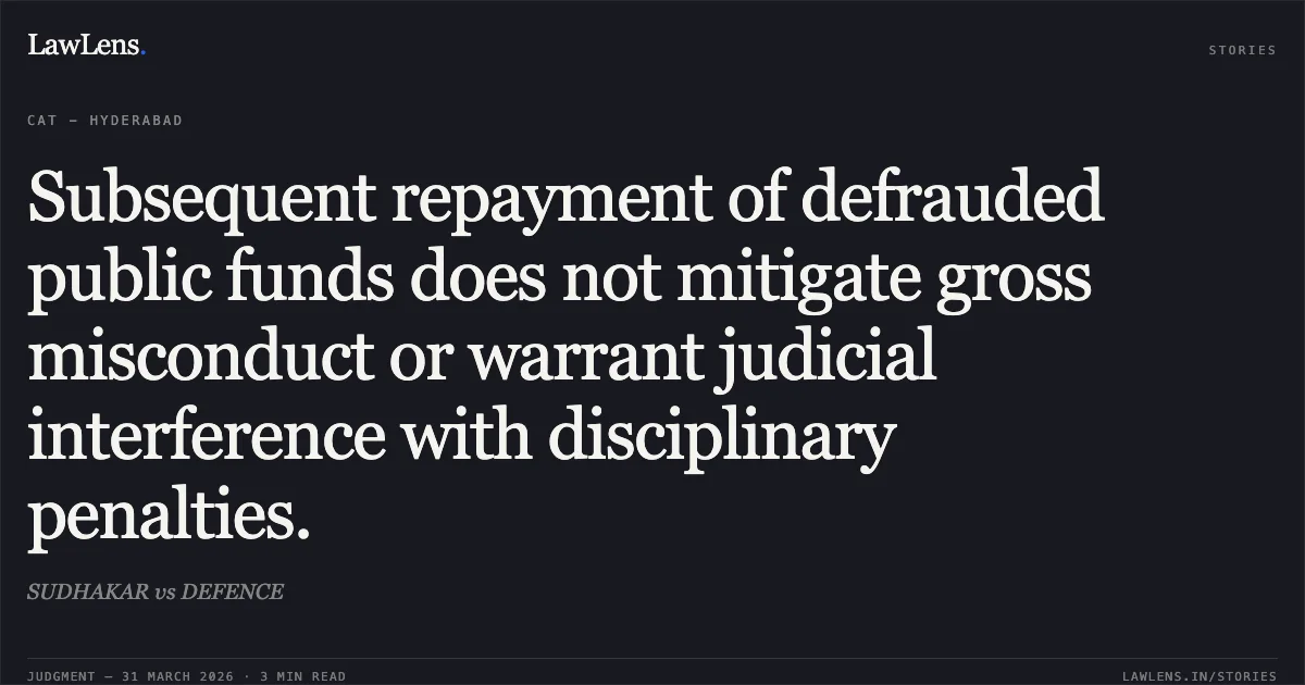 Subsequent repayment of defrauded public funds does not mitigate gross misconduct or warrant judicial interference with disciplinary penalties.. SUDHAKAR vs DEFENCE. Central Administrative Tribunal. LawLens