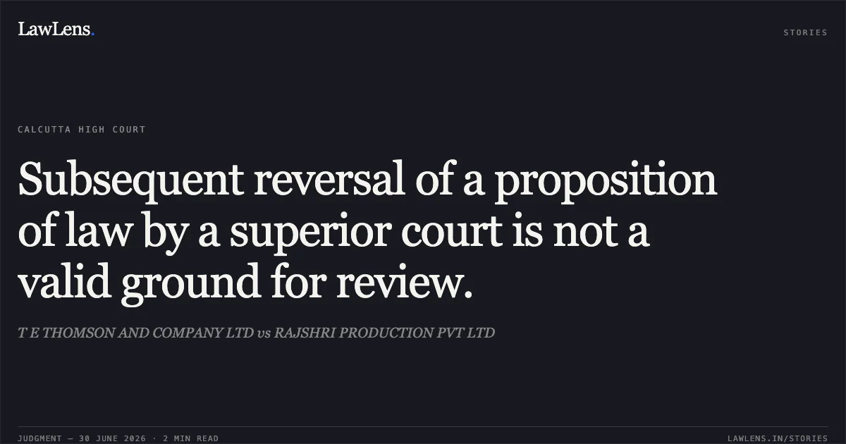 Subsequent reversal of a proposition of law by a superior court is not a valid ground for review.. T E THOMSON AND COMPANY LTD vs RAJSHRI PRODUCTION PVT LTD. Calcutta High Court. LawLens