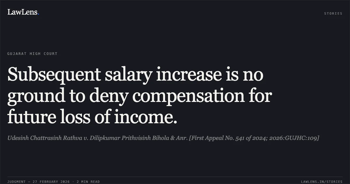 Subsequent salary increase is no ground to deny compensation for future loss of income.. Udesinh Chattrasinh Rathva v. Dilipkumar Prithvisinh Bihola & Anr. [First Appeal No. 541 of 2024; 2026:GUJHC:109]. Gujarat High Court. LawLens