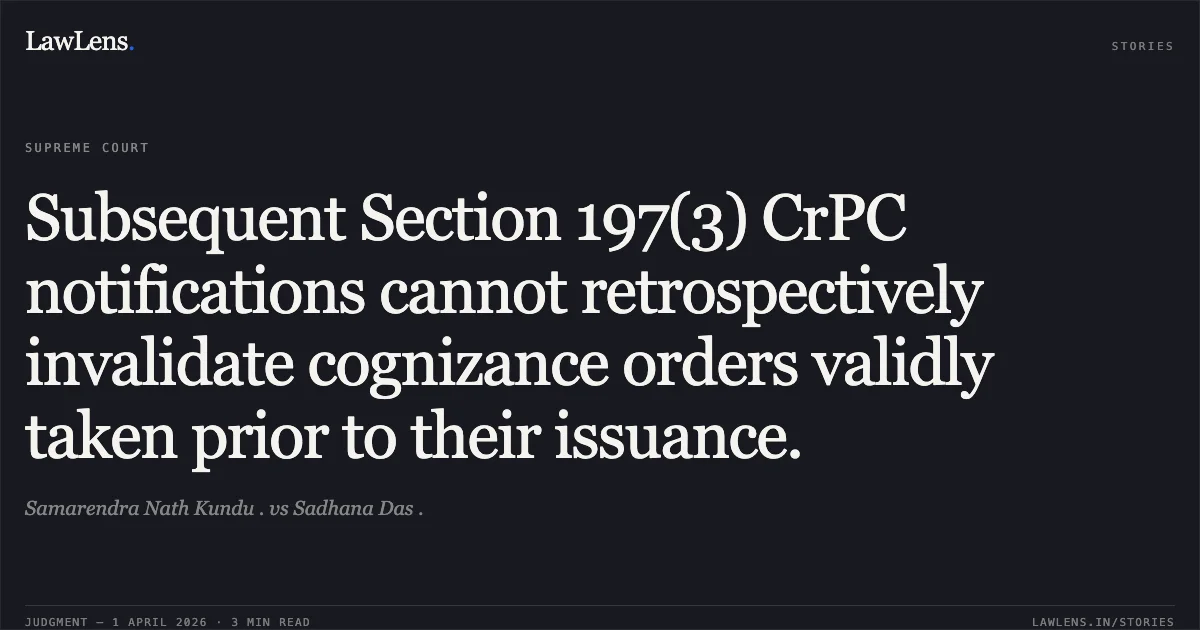 Subsequent Section 197(3) CrPC notifications cannot retrospectively invalidate cognizance orders validly taken prior to their issuance.. Samarendra Nath Kundu . vs Sadhana Das .. Supreme Court. LawLens